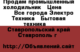 Продам промышленный холодильник › Цена ­ 40 000 - Все города Электро-Техника » Бытовая техника   . Ставропольский край,Ставрополь г.